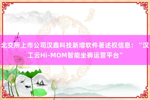 北交所上市公司汉鑫科技新增软件著述权信息：“汉工云Hi-MOM智能坐褥运营平台”