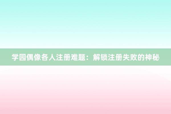 学园偶像各人注册难题：解锁注册失败的神秘