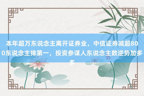 本年超万东说念主离开证券业，中信证券减超800东说念主排第一，投资参谋人东说念主数逆势加多