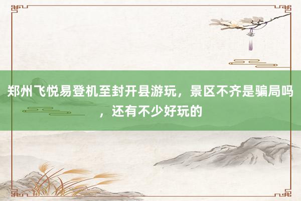 郑州飞悦易登机至封开县游玩，景区不齐是骗局吗，还有不少好玩的