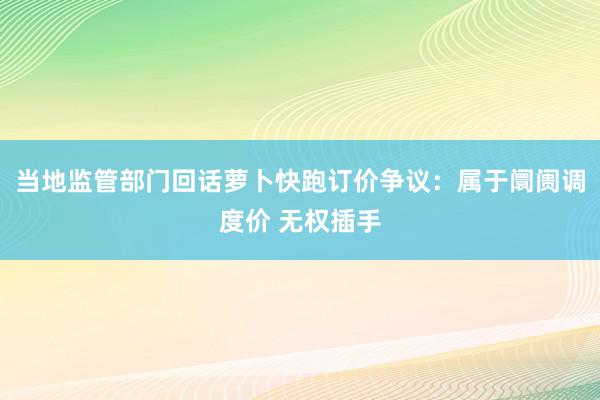 当地监管部门回话萝卜快跑订价争议：属于阛阓调度价 无权插手