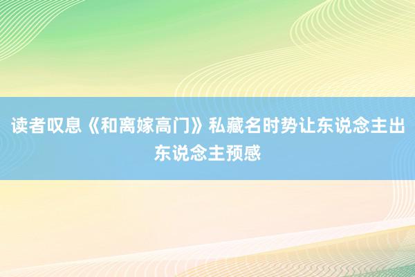 读者叹息《和离嫁高门》私藏名时势让东说念主出东说念主预感