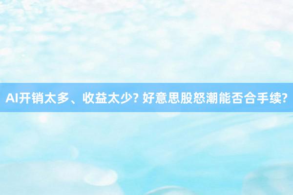 AI开销太多、收益太少? 好意思股怒潮能否合手续?