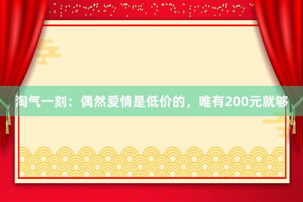 淘气一刻：偶然爱情是低价的，唯有200元就够