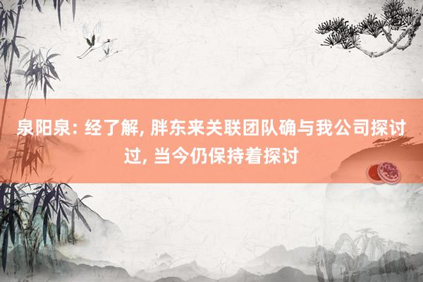 泉阳泉: 经了解, 胖东来关联团队确与我公司探讨过, 当今仍保持着探讨