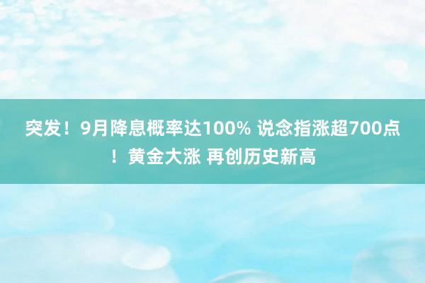 突发！9月降息概率达100% 说念指涨超700点！黄金大涨 再创历史新高