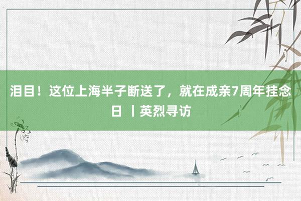 泪目！这位上海半子断送了，就在成亲7周年挂念日 丨英烈寻访