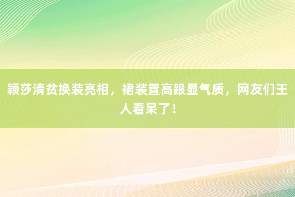 颖莎清贫换装亮相，裙装置高跟显气质，网友们王人看呆了！