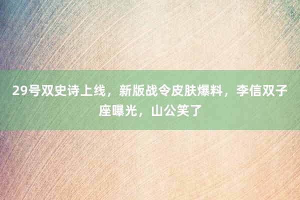 29号双史诗上线，新版战令皮肤爆料，李信双子座曝光，山公笑了