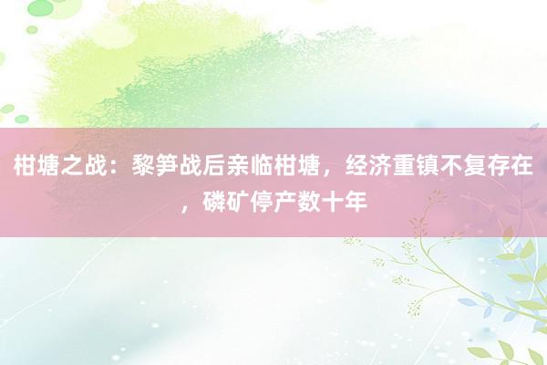 柑塘之战：黎笋战后亲临柑塘，经济重镇不复存在，磷矿停产数十年