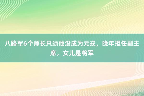 八路军6个师长只须他没成为元戎，晚年担任副主席，女儿是将军