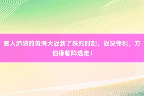 感人肺腑的黄海大战到了殊死时刻，战况惨烈，方伯谦临阵逃走！