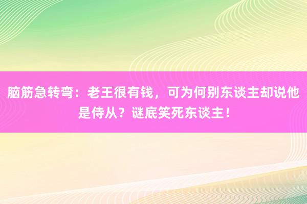 脑筋急转弯：老王很有钱，可为何别东谈主却说他是侍从？谜底笑死东谈主！