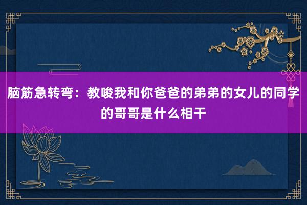 脑筋急转弯：教唆我和你爸爸的弟弟的女儿的同学的哥哥是什么相干