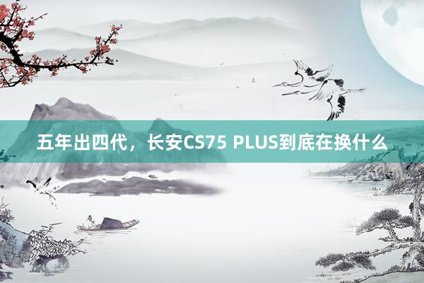 五年出四代，长安CS75 PLUS到底在换什么