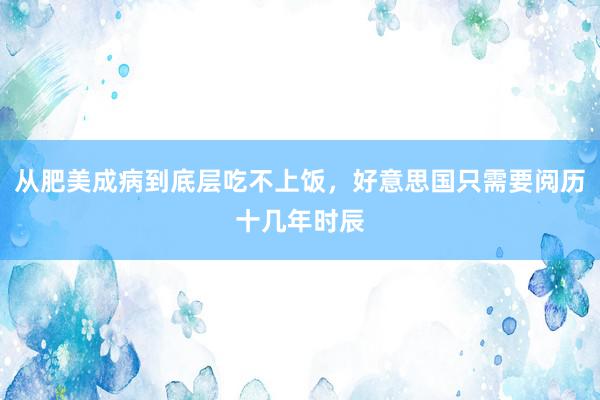 从肥美成病到底层吃不上饭，好意思国只需要阅历十几年时辰