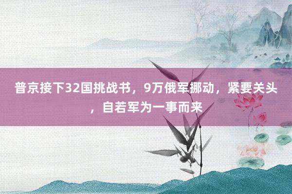 普京接下32国挑战书，9万俄军挪动，紧要关头，自若军为一事而来